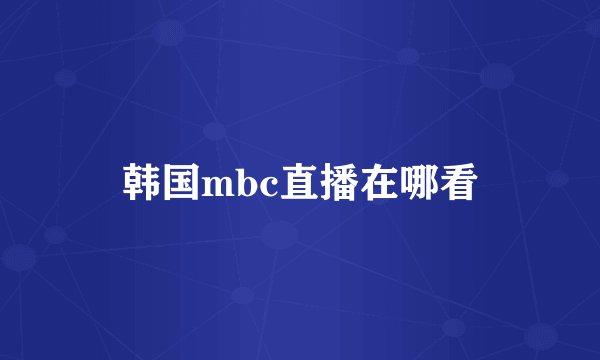 韩国mbc直播在哪看