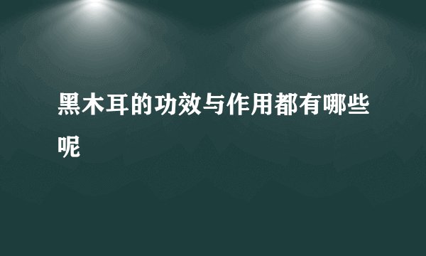 黑木耳的功效与作用都有哪些呢