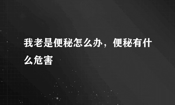 我老是便秘怎么办，便秘有什么危害