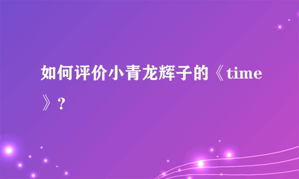 如何评价小青龙辉子的《time》?