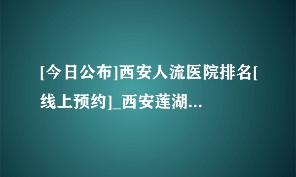 [今日公布]西安人流医院排名[线上预约]_西安莲湖生殖医院[免排队]