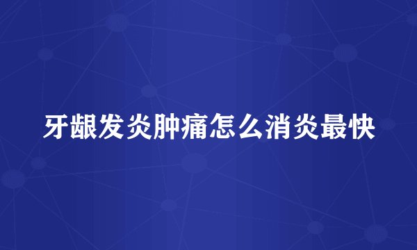 牙龈发炎肿痛怎么消炎最快