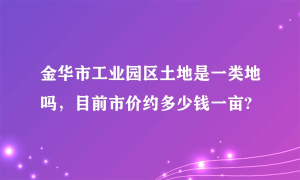 金华市工业园区土地是一类地吗,目前市价约多少钱一亩?