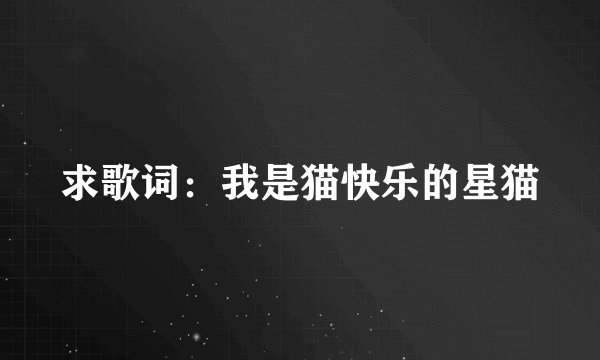 求歌词：我是猫快乐的星猫