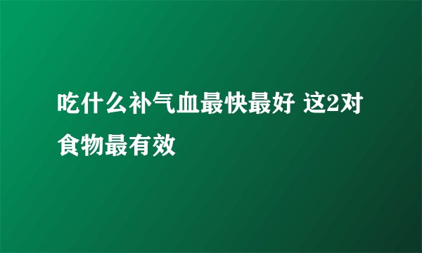 吃什么补气血最快最好 这2对食物最有效