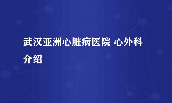武汉亚洲心脏病医院 心外科介绍