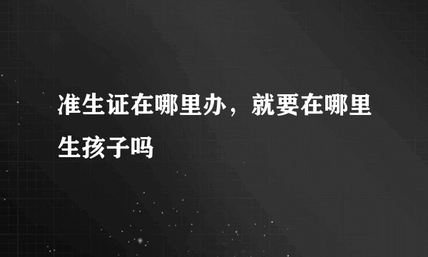 准生证在哪里办，就要在哪里生孩子吗