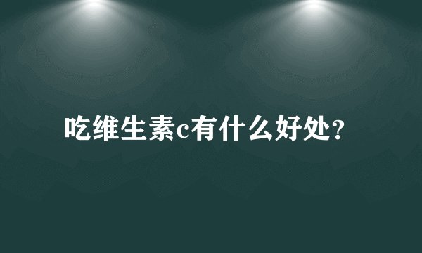 吃维生素c有什么好处？