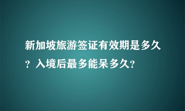 新加坡旅游签证有效期是多久？入境后最多能呆多久？