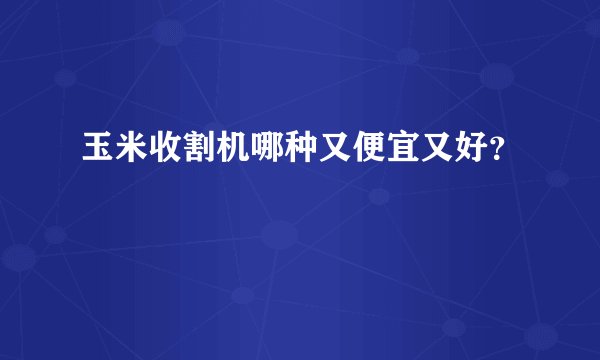 玉米收割机哪种又便宜又好？