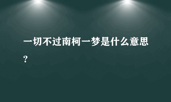 一切不过南柯一梦是什么意思？