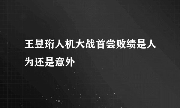 王昱珩人机大战首尝败绩是人为还是意外