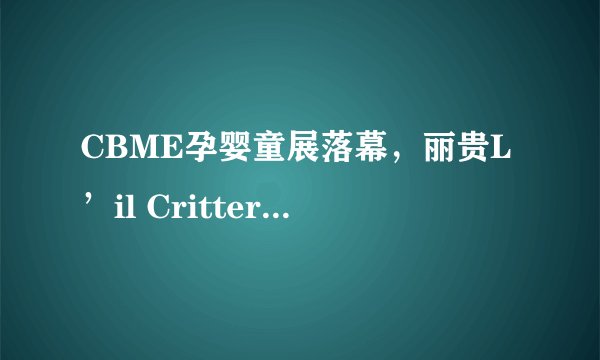 CBME孕婴童展落幕，丽贵L’il Critters、vitafusion完美收