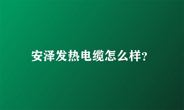 安泽发热电缆怎么样?