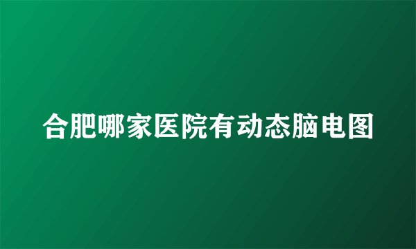 合肥哪家医院有动态脑电图
