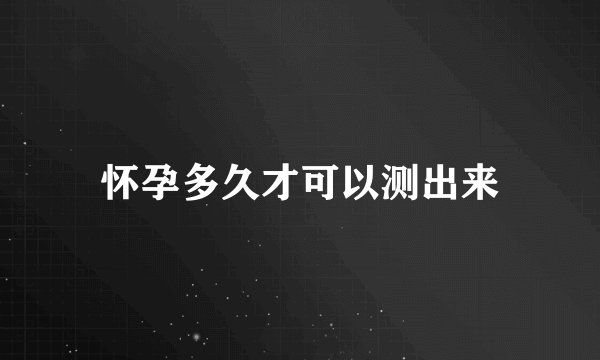 怀孕多久才可以测出来