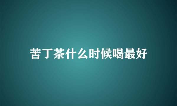 苦丁茶什么时候喝最好