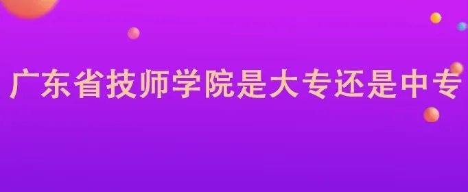 广东省技师学院是大专还是中专