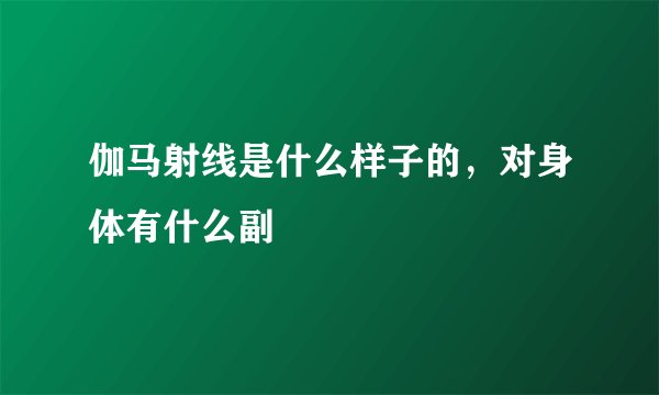 伽马射线是什么样子的，对身体有什么副