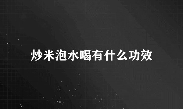 炒米泡水喝有什么功效