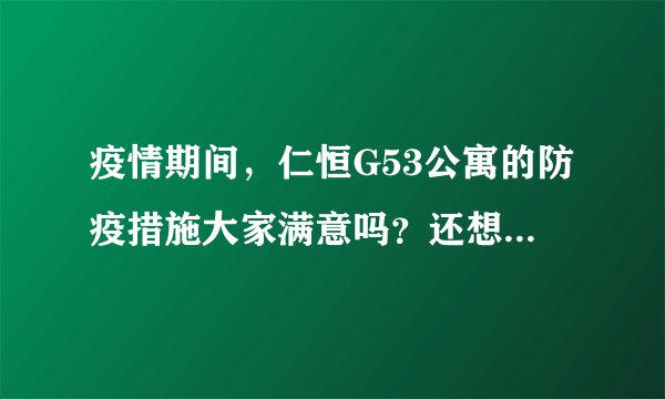 疫情期间，仁恒G53公寓的防疫措施大家满意吗？还想增加哪些防疫措施？