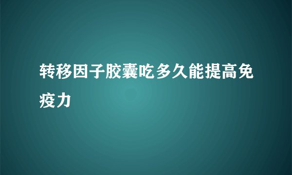 转移因子胶囊吃多久能提高免疫力