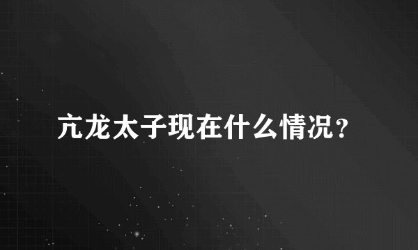 亢龙太子现在什么情况？