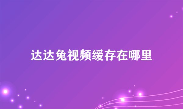 达达兔视频缓存在哪里