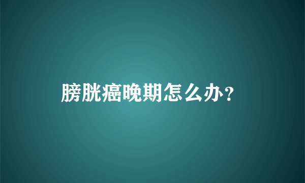 膀胱癌晚期怎么办？