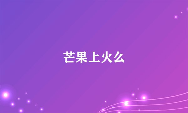 芒果上火么