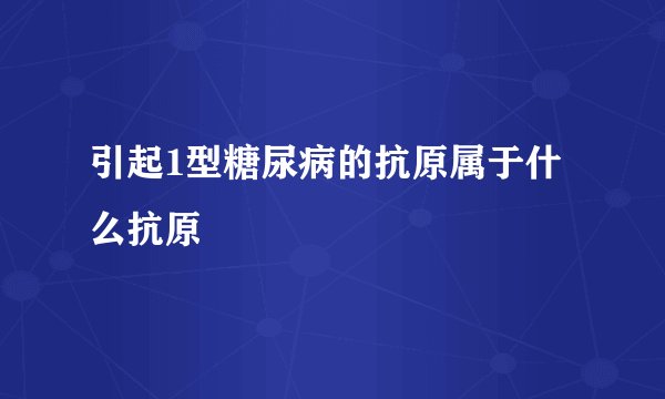 引起1型糖尿病的抗原属于什么抗原