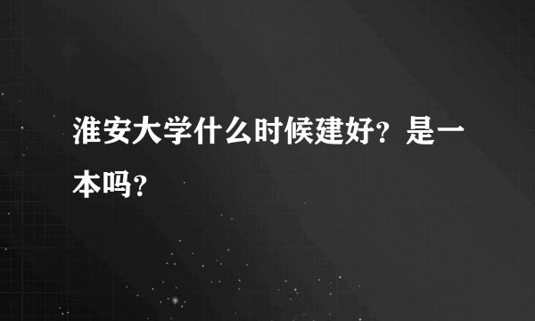 淮安大学什么时候建好？是一本吗？