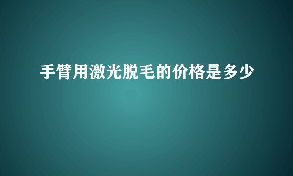 手臂用激光脱毛的价格是多少