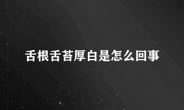 舌根舌苔厚白是怎么回事