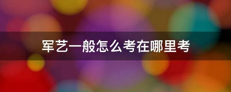军艺一般怎么考在哪里考