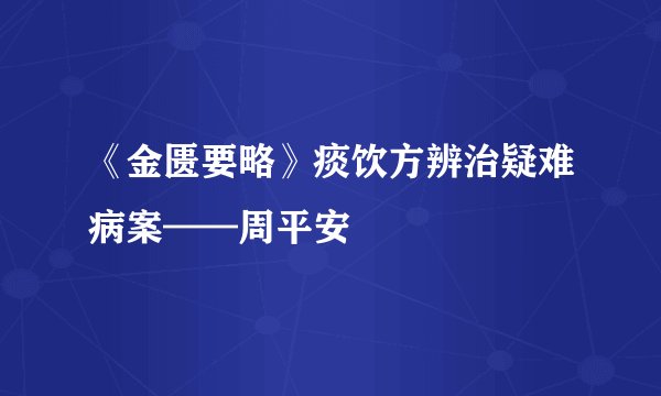 《金匮要略》痰饮方辨治疑难病案——周平安