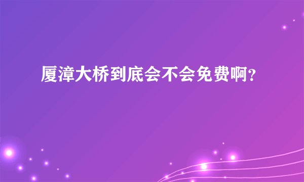 厦漳大桥到底会不会免费啊？