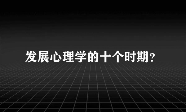发展心理学的十个时期?