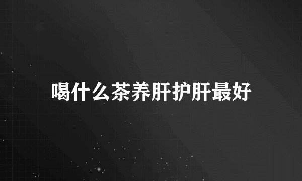 喝什么茶养肝护肝最好