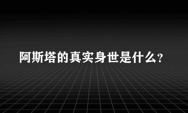 阿斯塔的真实身世是什么？