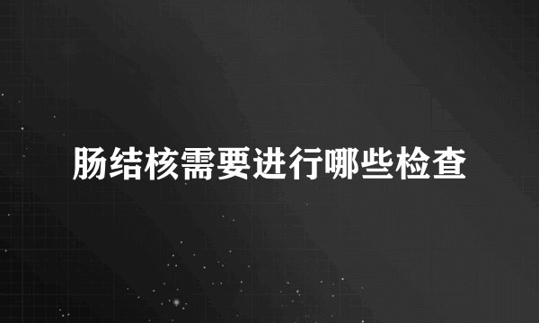 肠结核需要进行哪些检查