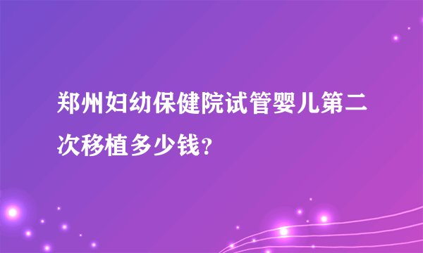 郑州妇幼保健院试管婴儿第二次移植多少钱?