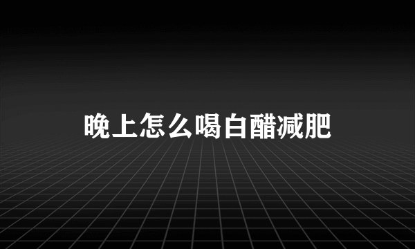 晚上怎么喝白醋减肥