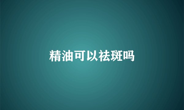 精油可以祛斑吗
