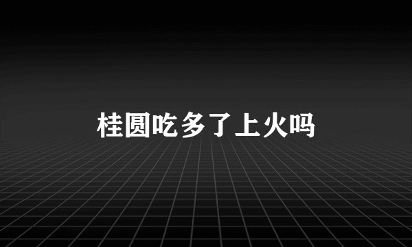 桂圆吃多了上火吗