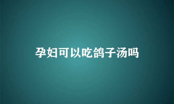 孕妇可以吃鸽子汤吗