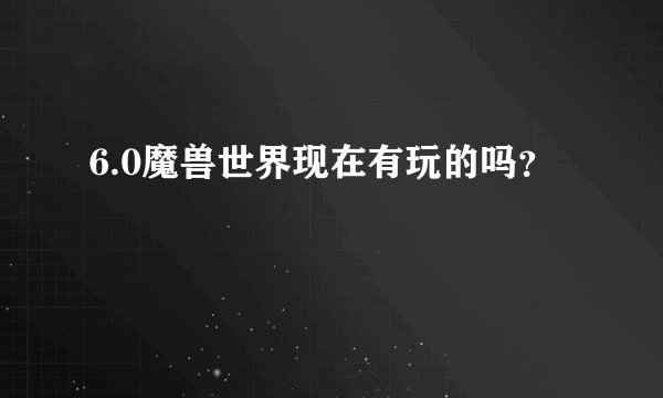 6.0魔兽世界现在有玩的吗？