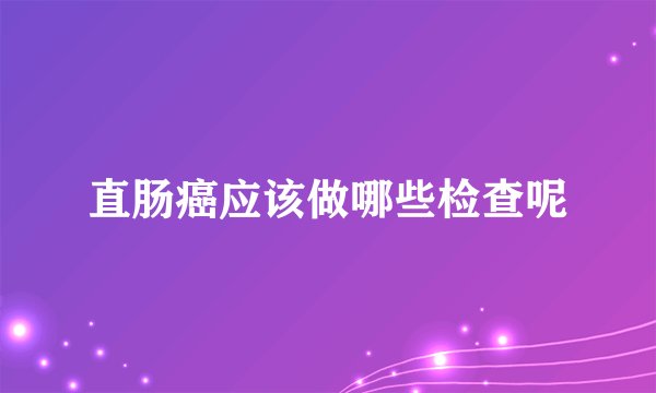 直肠癌应该做哪些检查呢