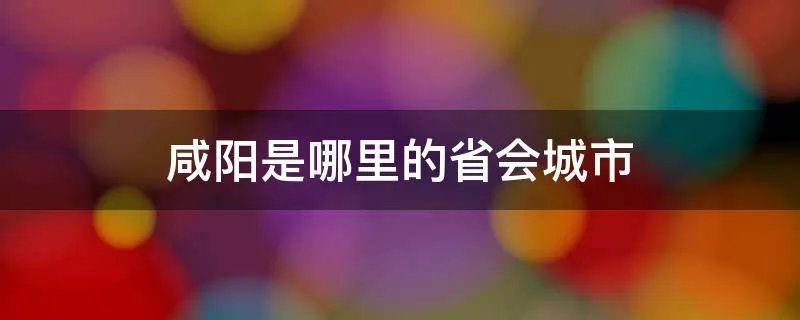 咸阳是哪里的省会城市