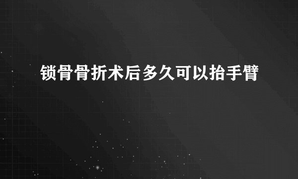 锁骨骨折术后多久可以抬手臂